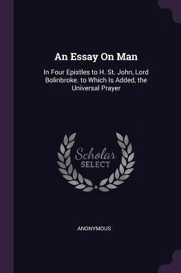 An Essay On Man: In Four Epistles To H. St. John, Lord Bolinbroke. To Which Is Added, The Universal Prayer
