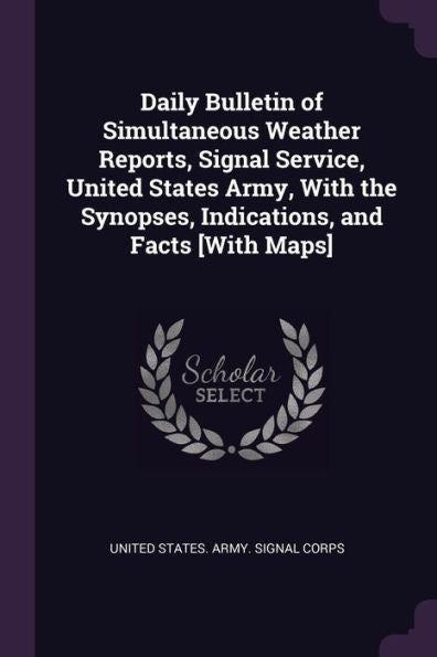 Daily Bulletin Of Simultaneous Weather Reports, Signal Service, United States Army, With The Synopses, Indications, And Facts [With Maps]