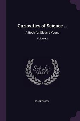 Curiosities Of Science ...: A Book For Old And Young; Volume 2