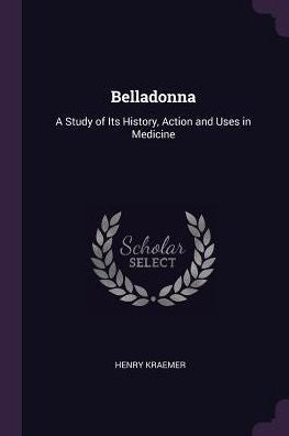 Belladonna: A Study Of Its History, Action And Uses In Medicine