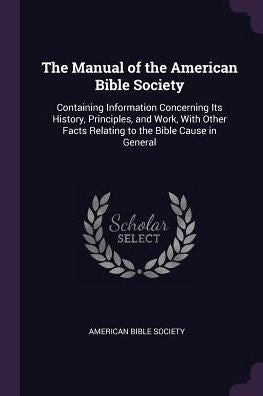 The Manual Of The American Bible Society: Containing Information Concerning Its History, Principles, And Work, With Other Facts Relating To The Bible Cause In General