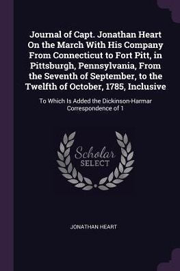 Journal Of Capt. Jonathan Heart On The March With His Company From Connecticut To Fort Pitt, In Pittsburgh, Pennsylvania, From The Seventh Of ... The Dickinson-Harmar Correspondence Of 1