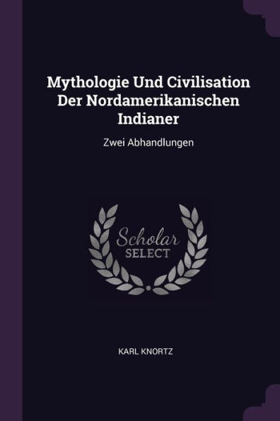 Mythologie Und Civilisation Der Nordamerikanischen Indianer: Zwei Abhandlungen