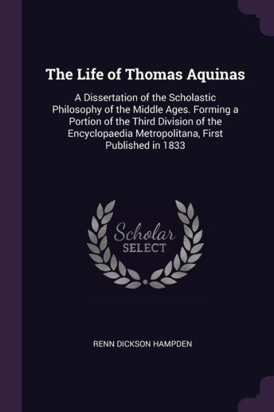 The Life Of Thomas Aquinas: A Dissertation Of The Scholastic Philosophy Of The Middle Ages. Forming A Portion Of The Third Division Of The Encyclopaedia Metropolitana, First Published In 1833