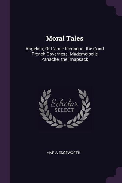 Moral Tales: Angelina; Or L'Amie Inconnue. The Good French Governess. Mademoiselle Panache. The Knapsack