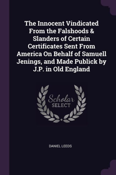 The Innocent Vindicated From The Falshoods & Slanders Of Certain Certificates Sent From America On Behalf Of Samuell Jenings, And Made Publick By J.P. In Old England