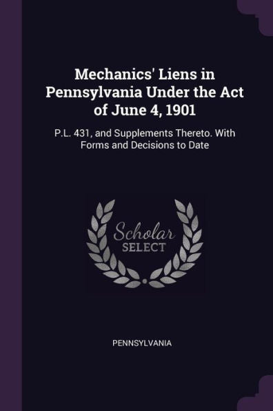 Mechanics' Liens In Pennsylvania Under The Act Of June 4, 1901: P.L. 431, And Supplements Thereto. With Forms And Decisions To Date