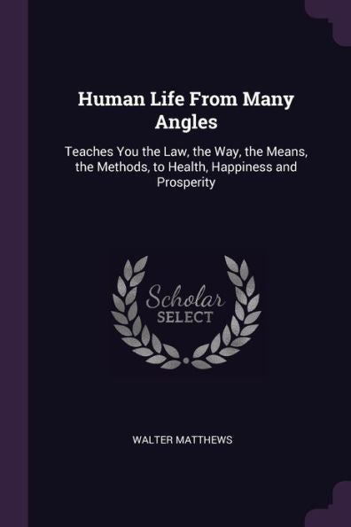 Human Life From Many Angles: Teaches You The Law, The Way, The Means, The Methods, To Health, Happiness And Prosperity