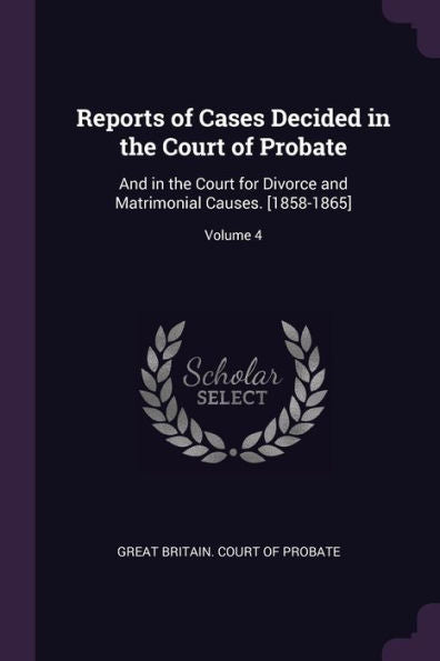 Reports Of Cases Decided In The Court Of Probate: And In The Court For Divorce And Matrimonial Causes. [1858-1865]; Volume 4