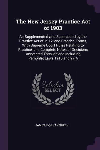 The New Jersey Practice Act Of 1903: As Supplemented And Superseded By The Practice Act Of 1912, And Practice Forms, With Supreme Court Rules Relating ... And Including Pamphlet Laws 1916 And 97 A