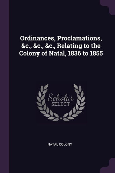 Ordinances, Proclamations, &C., &C., &C., Relating To The Colony Of Natal, 1836 To 1855