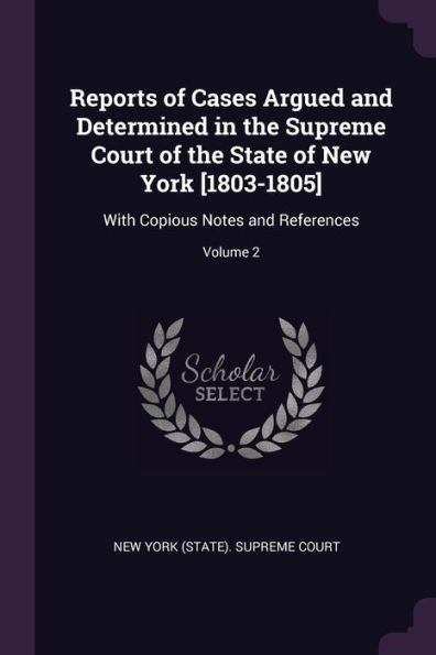 Reports Of Cases Argued And Determined In The Supreme Court Of The State Of New York [1803-1805]: With Copious Notes And References; Volume 2