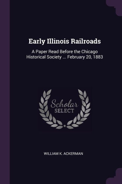 Early Illinois Railroads: A Paper Read Before The Chicago Historical Society ... February 20, 1883