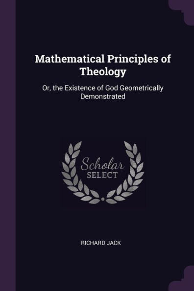 Mathematical Principles Of Theology: Or, The Existence Of God Geometrically Demonstrated
