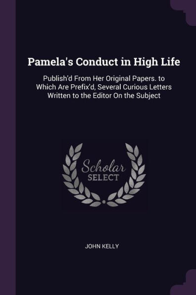 Pamela's Conduct In High Life: Publish'D From Her Original Papers. To Which Are Prefix'D, Several Curious Letters Written To The Editor On The Subject