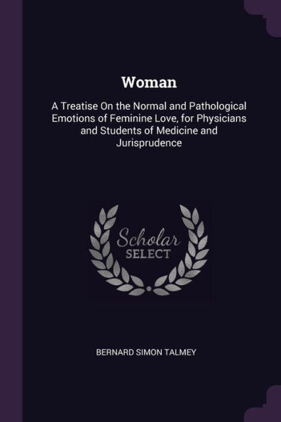 Woman: A Treatise On The Normal And Pathological Emotions Of Feminine Love, For Physicians And Students Of Medicine And Jurisprudence