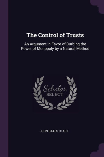 The Control Of Trusts: An Argument In Favor Of Curbing The Power Of Monopoly By A Natural Method