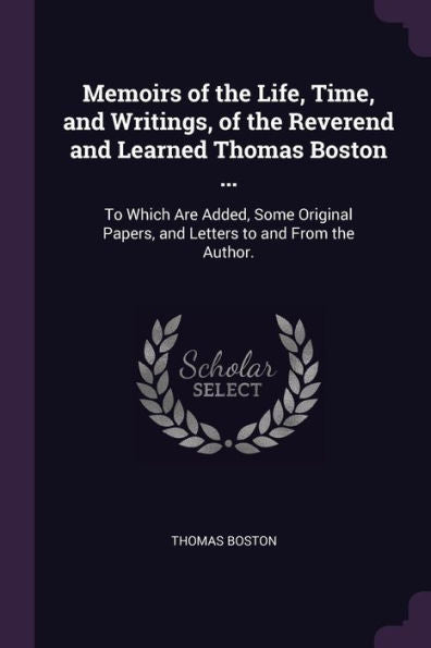 Memoirs Of The Life, Time, And Writings, Of The Reverend And Learned Thomas Boston ...: To Which Are Added, Some Original Papers, And Letters To And From The Author.