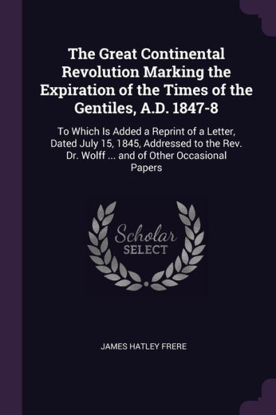 The Great Continental Revolution Marking The Expiration Of The Times Of The Gentiles, A.D. 1847-8: To Which Is Added A Reprint Of A Letter, Dated July ... Dr. Wolff ... And Of Other Occasional Papers