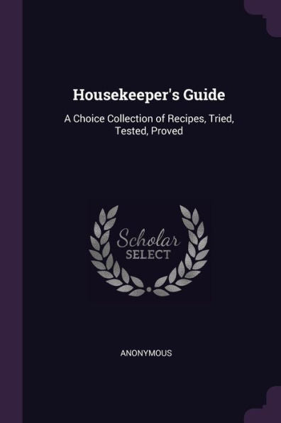 Housekeeper's Guide: A Choice Collection Of Recipes, Tried, Tested, Proved