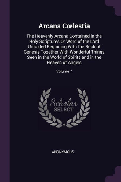 Arcana Coelestia: The Heavenly Arcana Contained In The Holy Scriptures Or Word Of The Lord Unfolded Beginning With The Book Of Genesis Together With ... Spirits And In The Heaven Of Angels; Volume 7