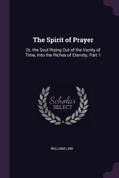 The Spirit Of Prayer: Or, The Soul Rising Out Of The Vanity Of Time, Into The Riches Of Eternity, Part 1