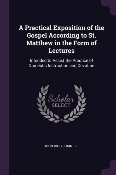 A Practical Exposition Of The Gospel According To St. Matthew In The Form Of Lectures: Intended To Assist The Practice Of Domestic Instruction And Devotion
