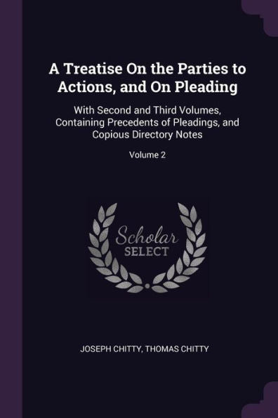 A Treatise On The Parties To Actions, And On Pleading: With Second And Third Volumes, Containing Precedents Of Pleadings, And Copious Directory Notes; Volume 2