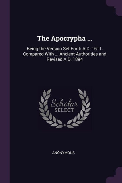 The Apocrypha ...: Being The Version Set Forth A.D. 1611, Compared With ... Ancient Authorities And Revised A.D. 1894