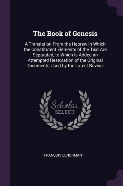 The Book Of Genesis: A Translation From The Hebrew In Which The Constitutent Elements Of The Text Are Separated, To Which Is Added An Attempted ... Original Documents Used By The Latest Reviser