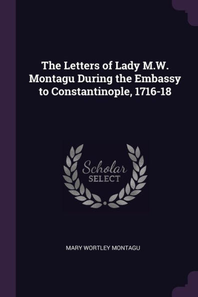 The Letters Of Lady M.W. Montagu During The Embassy To Constantinople, 1716-18