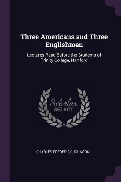 Three Americans And Three Englishmen: Lectures Read Before The Students Of Trinity College, Hartford