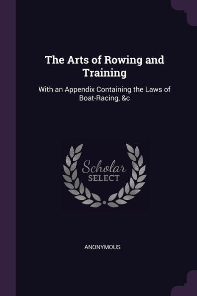 The Arts Of Rowing And Training: With An Appendix Containing The Laws Of Boat-Racing, &C