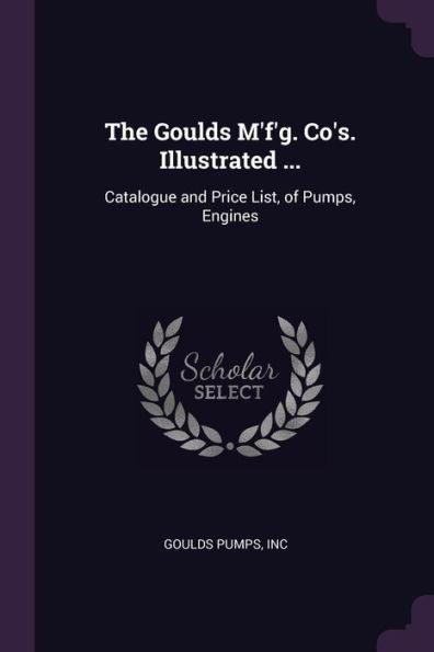 The Goulds M'F'G. Co's. Illustrated ...: Catalogue And Price List, Of Pumps, Engines
