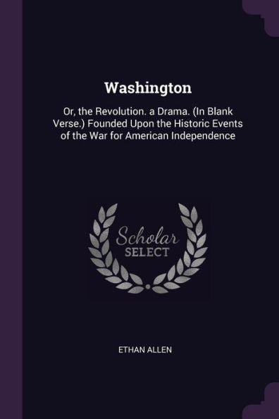 Washington: Or, The Revolution. A Drama. (In Blank Verse.) Founded Upon The Historic Events Of The War For American Independence