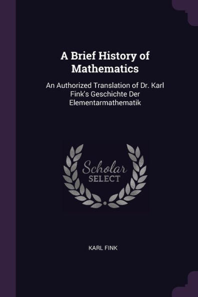 A Brief History Of Mathematics: An Authorized Translation Of Dr. Karl Fink's Geschichte Der Elementarmathematik