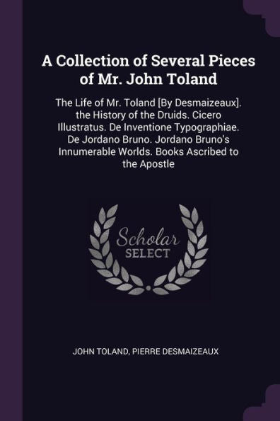 A Collection Of Several Pieces Of Mr. John Toland: The Life Of Mr. Toland [By Desmaizeaux]. The History Of The Druids. Cicero Illustratus. De ... Worlds. Books Ascribed To The Apostle