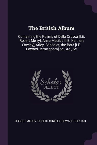 The British Album: Containing The Poems Of Della Crusca [I.E. Robert Merry], Anna Matilda [I.E. Hannah Cowley], Arley, Benedict, The Bard [I.E. Edward Jerningham] &C., &C., &C