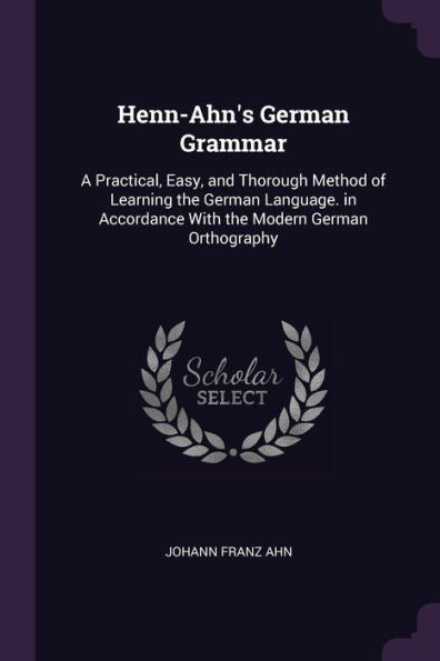 Henn-Ahn's German Grammar: A Practical, Easy, And Thorough Method Of Learning The German Language. In Accordance With The Modern German Orthography