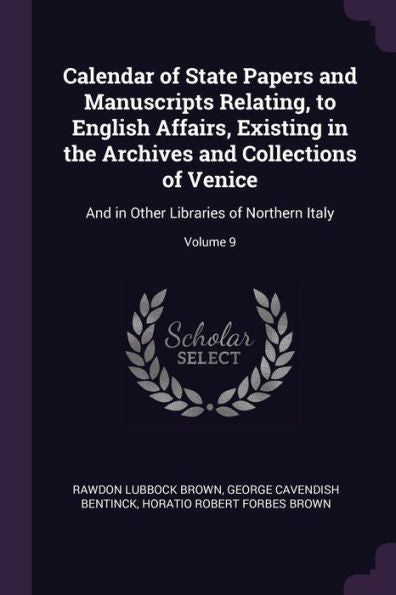 Calendar Of State Papers And Manuscripts Relating, To English Affairs, Existing In The Archives And Collections Of Venice: And In Other Libraries Of Northern Italy; Volume 9