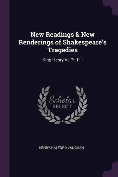 New Readings & New Renderings Of Shakespeare's Tragedies: King Henry Vi, Pt. I-Iii