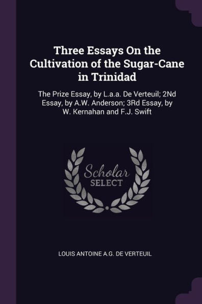 Three Essays On The Cultivation Of The Sugar-Cane In Trinidad: The Prize Essay, By L.A.A. De Verteuil; 2Nd Essay, By A.W. Anderson; 3Rd Essay, By W. Kernahan And F.J. Swift