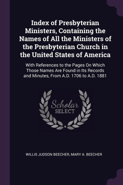 Index Of Presbyterian Ministers, Containing The Names Of All The Ministers Of The Presbyterian Church In The United States Of America: With References ... And Minutes, From A.D. 1706 To A.D. 1881
