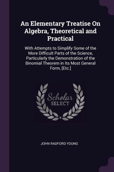 An Elementary Treatise On Algebra, Theoretical And Practical: With Attempts To Simplify Some Of The More Difficult Parts Of The Science, Particularly ... Theorem In Its Most General Form, [Etc.]