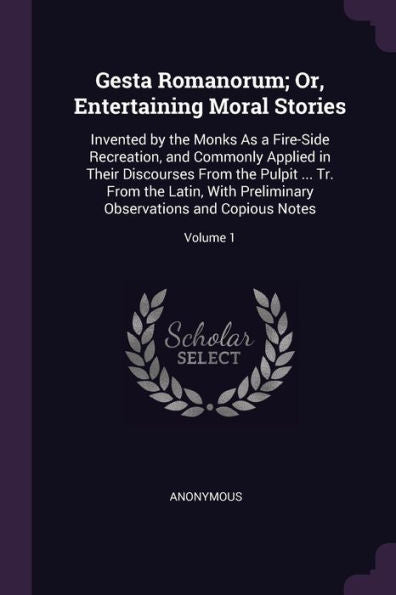 Gesta Romanorum; Or, Entertaining Moral Stories: Invented By The Monks As A Fire-Side Recreation, And Commonly Applied In Their Discourses From The ... Observations And Copious Notes; Volume 1