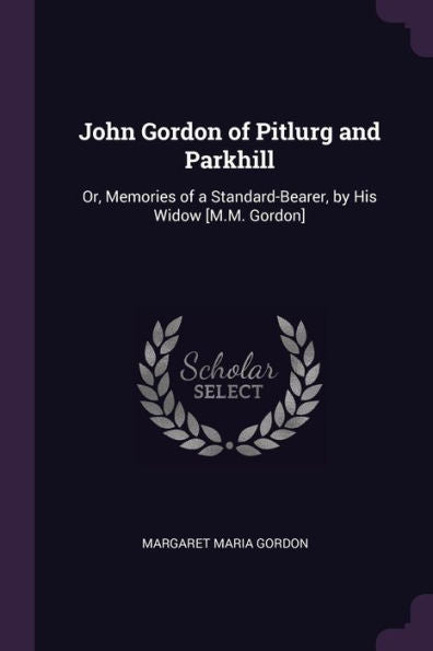 John Gordon Of Pitlurg And Parkhill: Or, Memories Of A Standard-Bearer, By His Widow [M.M. Gordon]