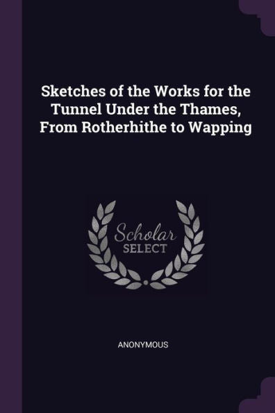 Sketches Of The Works For The Tunnel Under The Thames, From Rotherhithe To Wapping