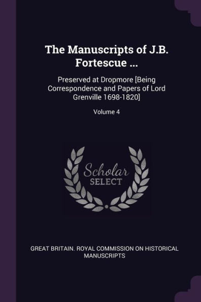 The Manuscripts Of J.B. Fortescue ...: Preserved At Dropmore [Being Correspondence And Papers Of Lord Grenville 1698-1820]; Volume 4