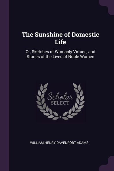 The Sunshine Of Domestic Life: Or, Sketches Of Womanly Virtues, And Stories Of The Lives Of Noble Women