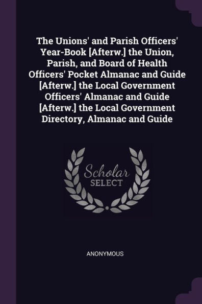The Unions' And Parish Officers' Year-Book [Afterw.] The Union, Parish, And Board Of Health Officers' Pocket Almanac And Guide [Afterw.] The Local ... Local Government Directory, Almanac And Guide